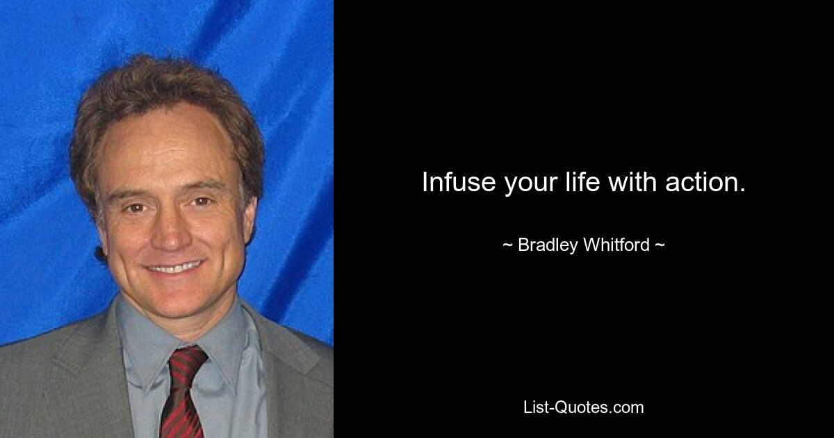 Infuse your life with action. — © Bradley Whitford