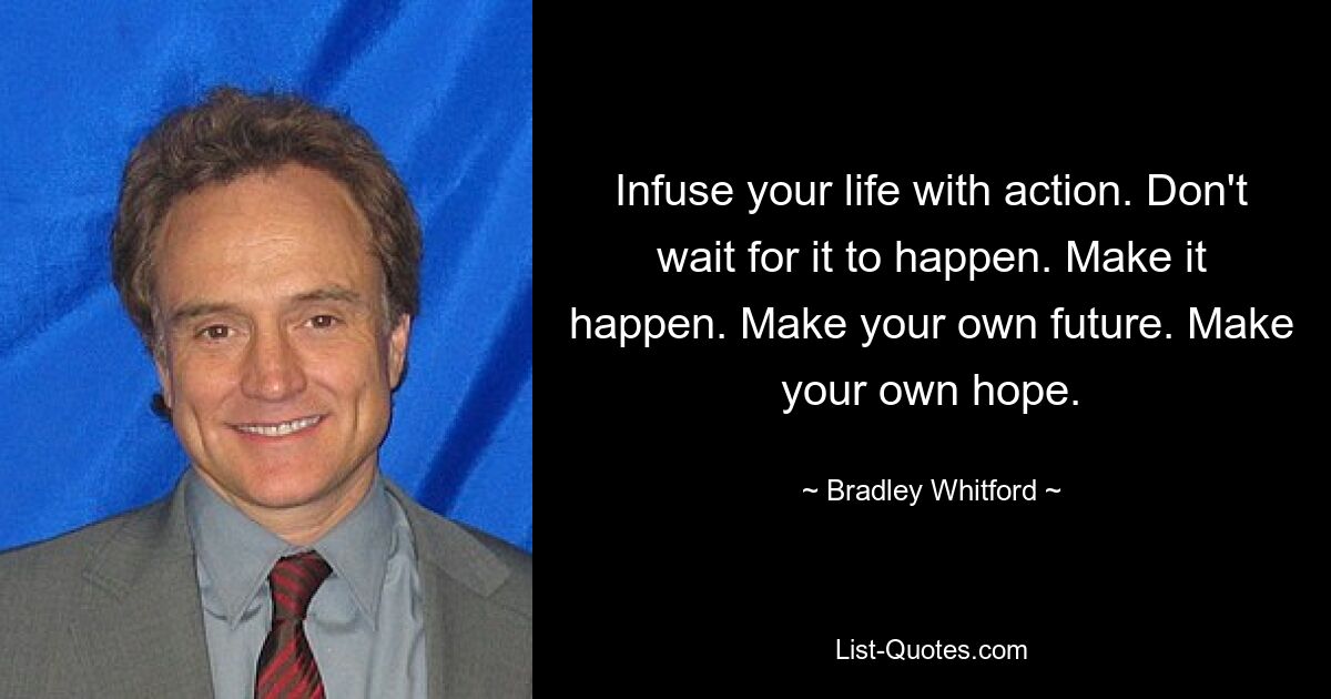 Infuse your life with action. Don't wait for it to happen. Make it happen. Make your own future. Make your own hope. — © Bradley Whitford