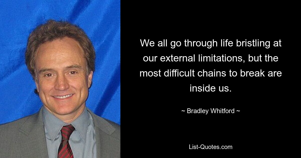 We all go through life bristling at our external limitations, but the most difficult chains to break are inside us. — © Bradley Whitford