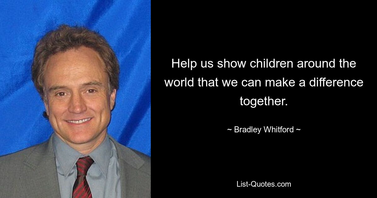 Help us show children around the world that we can make a difference together. — © Bradley Whitford