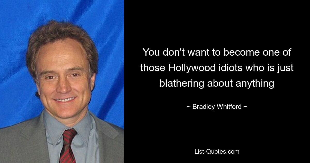 You don't want to become one of those Hollywood idiots who is just blathering about anything — © Bradley Whitford