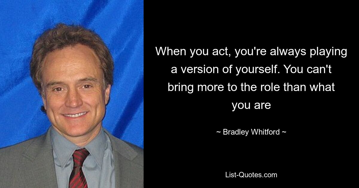 When you act, you're always playing a version of yourself. You can't bring more to the role than what you are — © Bradley Whitford