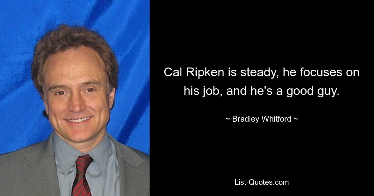 Cal Ripken is steady, he focuses on his job, and he's a good guy. — © Bradley Whitford