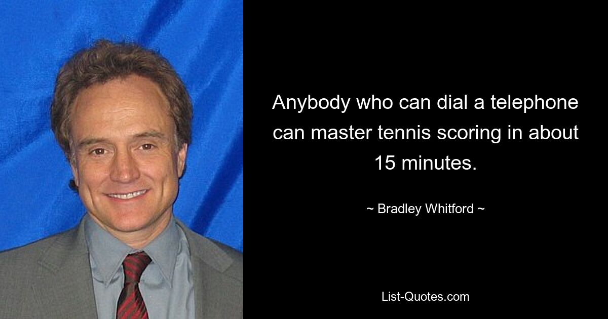 Anybody who can dial a telephone can master tennis scoring in about 15 minutes. — © Bradley Whitford