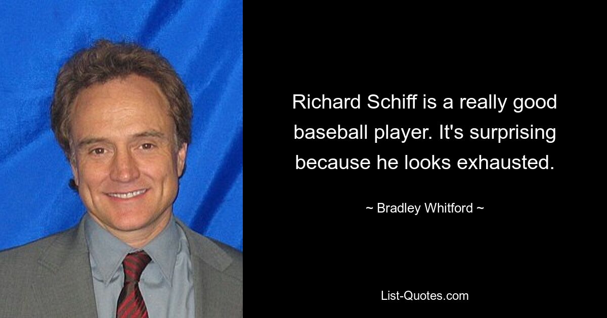 Richard Schiff is a really good baseball player. It's surprising because he looks exhausted. — © Bradley Whitford