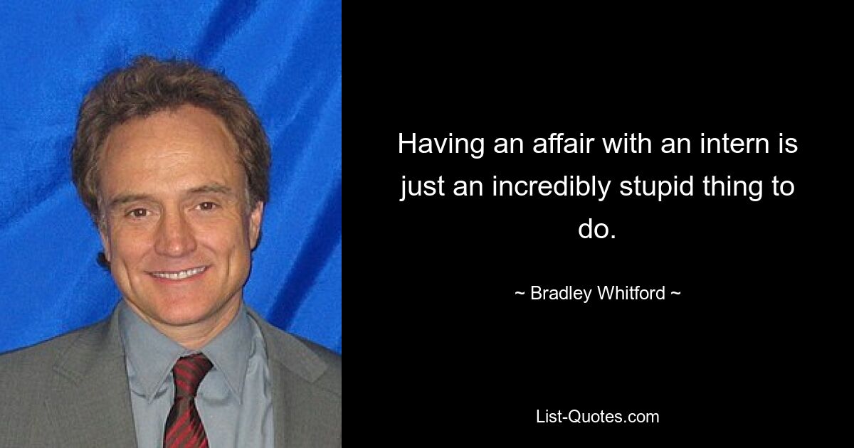 Having an affair with an intern is just an incredibly stupid thing to do. — © Bradley Whitford