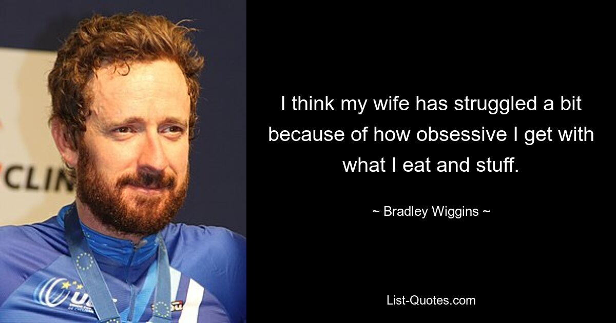 I think my wife has struggled a bit because of how obsessive I get with what I eat and stuff. — © Bradley Wiggins