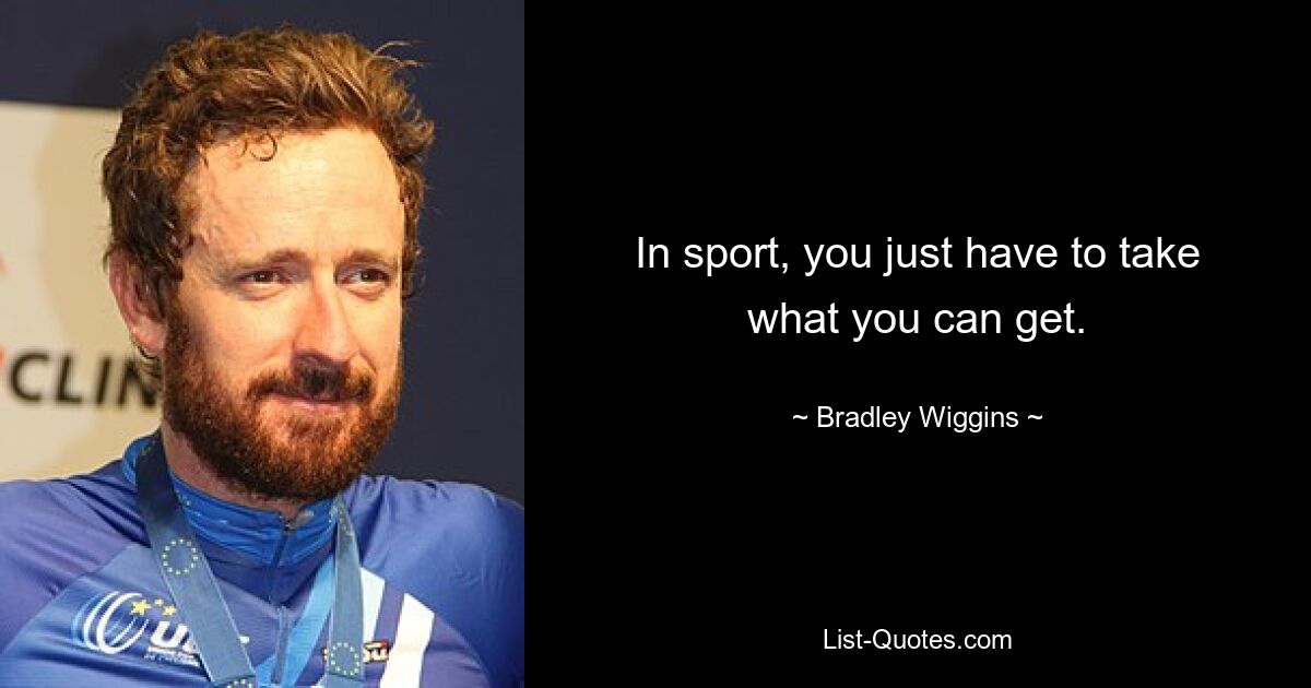 In sport, you just have to take what you can get. — © Bradley Wiggins