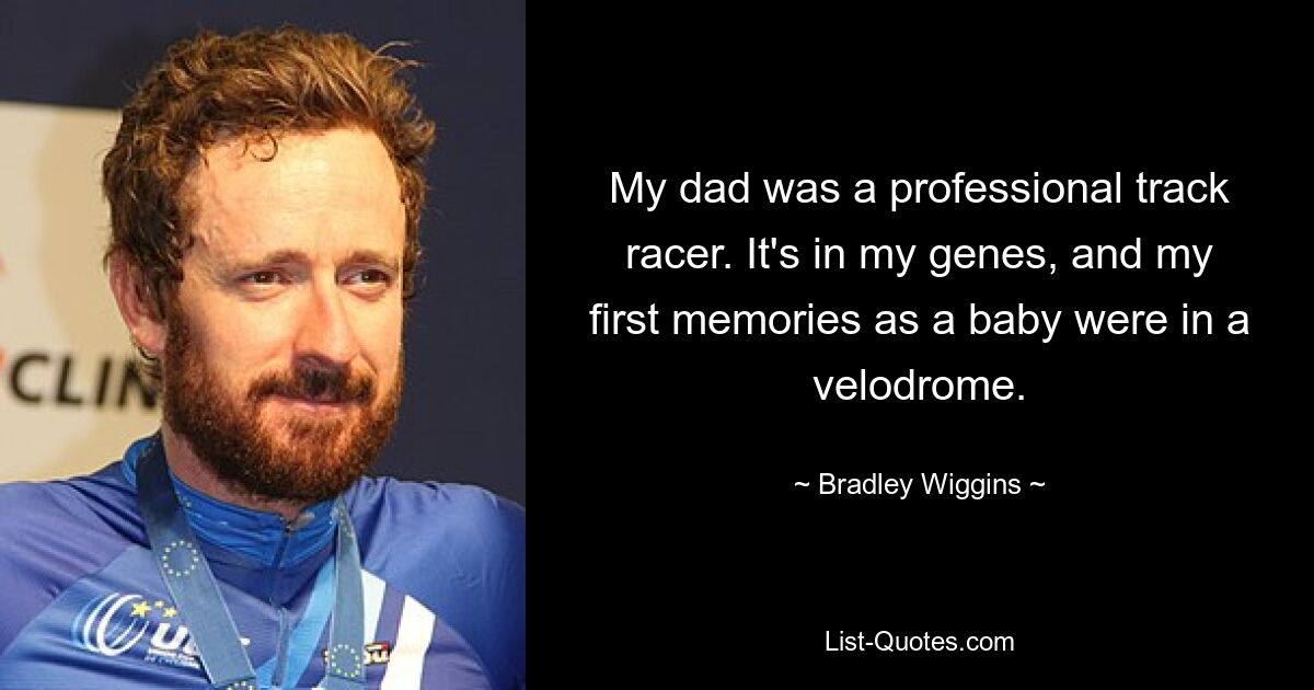 My dad was a professional track racer. It's in my genes, and my first memories as a baby were in a velodrome. — © Bradley Wiggins