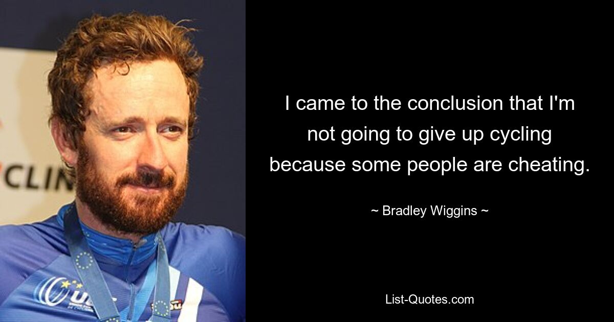 I came to the conclusion that I'm not going to give up cycling because some people are cheating. — © Bradley Wiggins