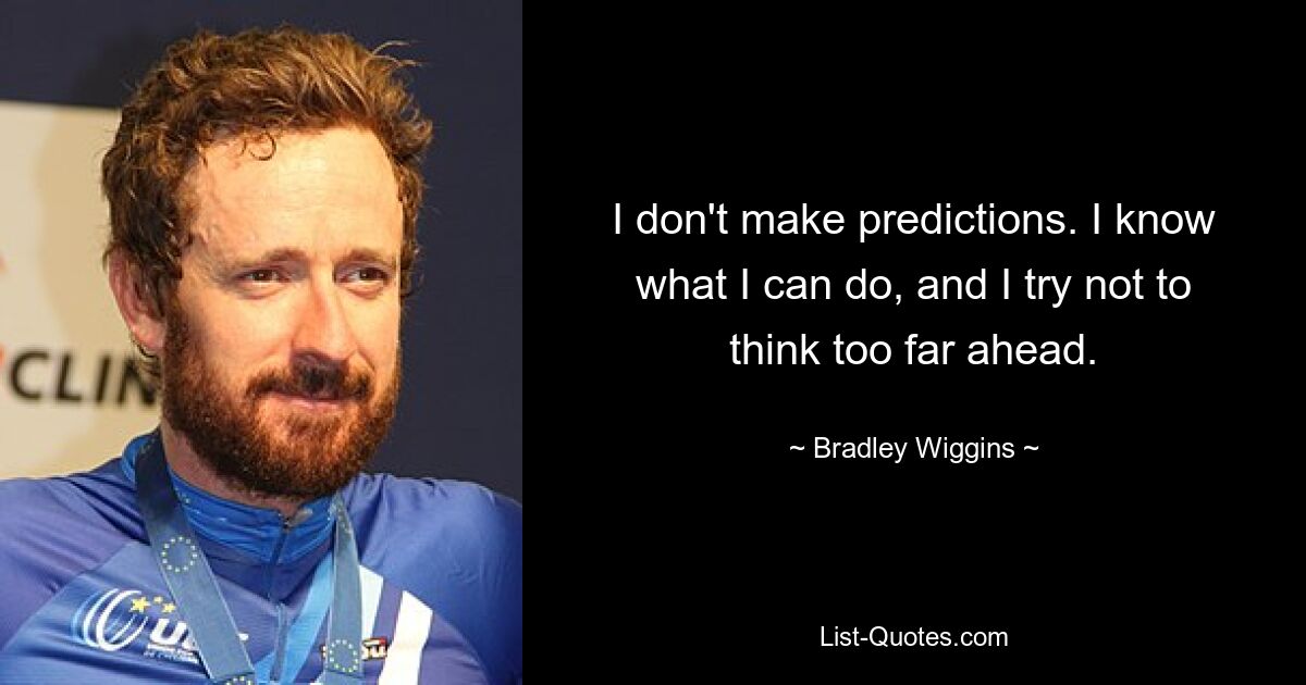 I don't make predictions. I know what I can do, and I try not to think too far ahead. — © Bradley Wiggins