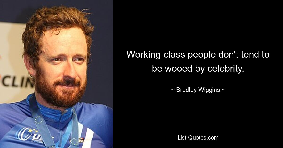 Working-class people don't tend to be wooed by celebrity. — © Bradley Wiggins