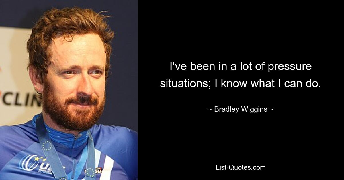 I've been in a lot of pressure situations; I know what I can do. — © Bradley Wiggins