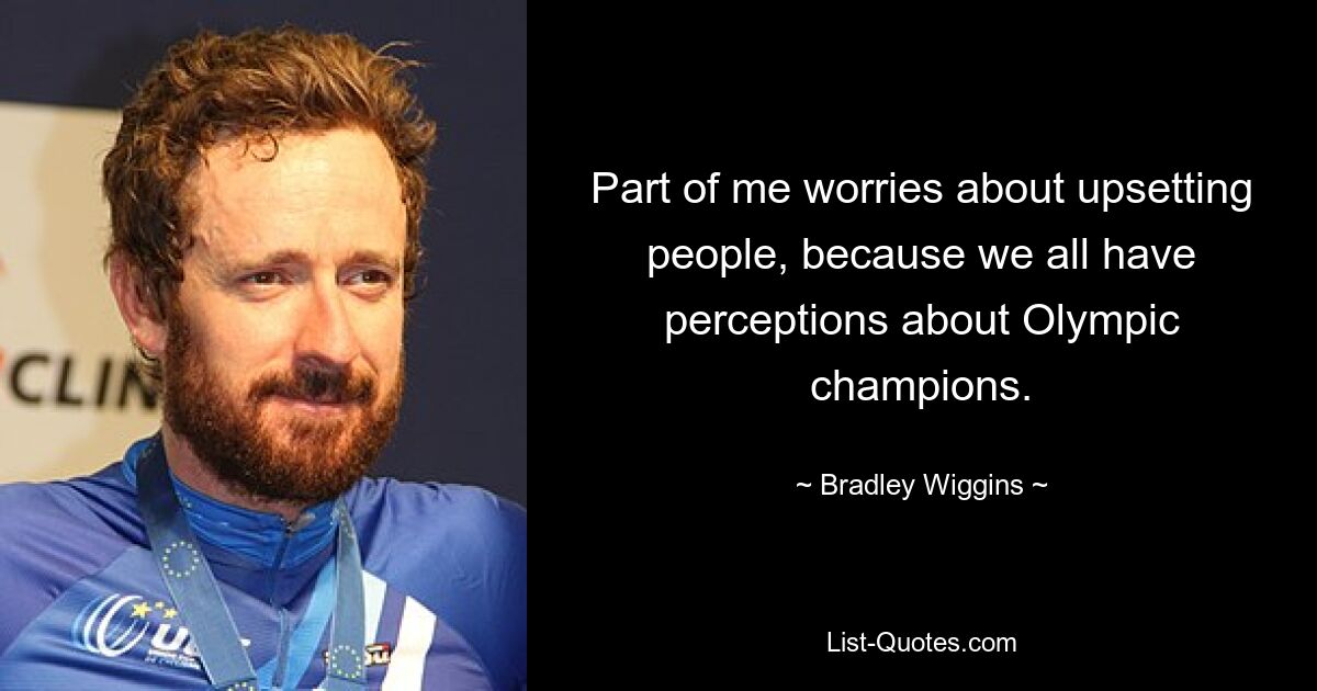 Part of me worries about upsetting people, because we all have perceptions about Olympic champions. — © Bradley Wiggins