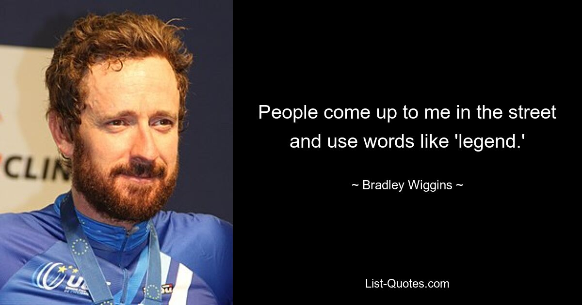 People come up to me in the street and use words like 'legend.' — © Bradley Wiggins