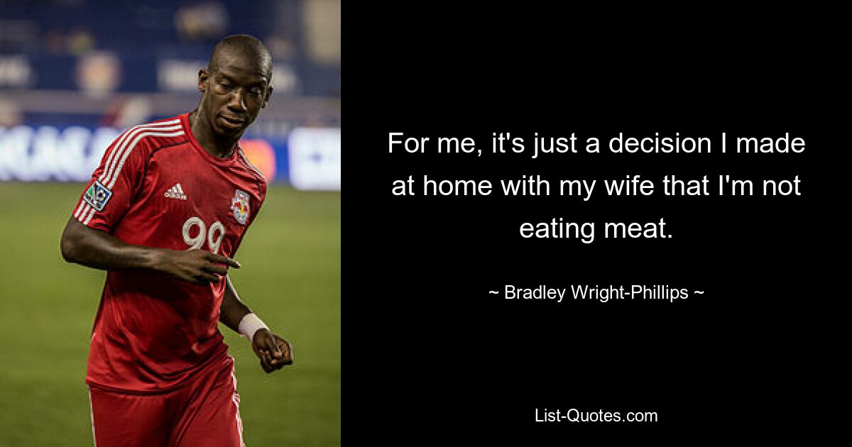 For me, it's just a decision I made at home with my wife that I'm not eating meat. — © Bradley Wright-Phillips