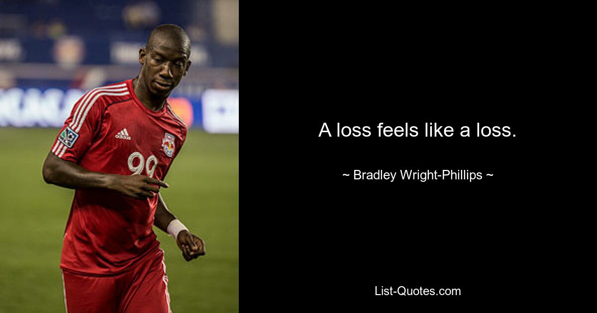 A loss feels like a loss. — © Bradley Wright-Phillips