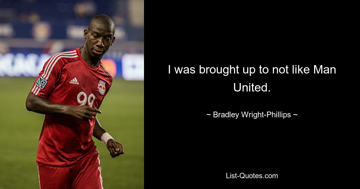 I was brought up to not like Man United. — © Bradley Wright-Phillips