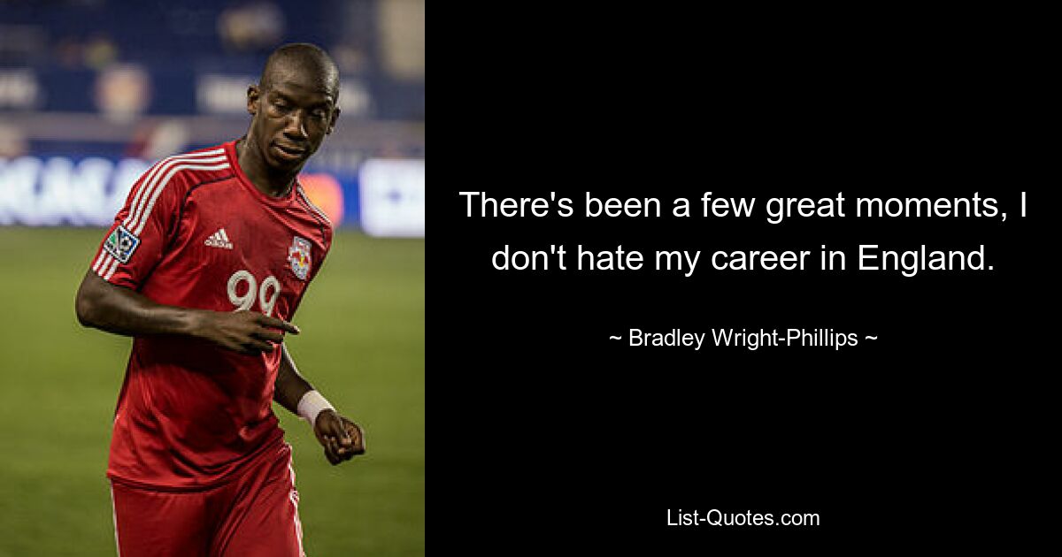 There's been a few great moments, I don't hate my career in England. — © Bradley Wright-Phillips