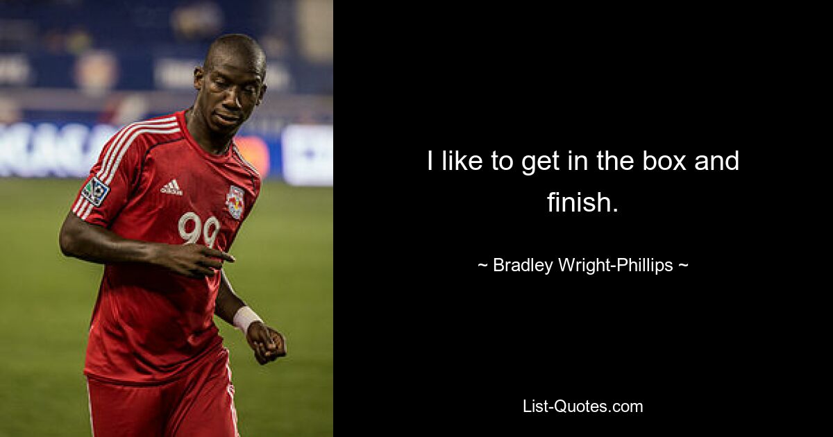 I like to get in the box and finish. — © Bradley Wright-Phillips