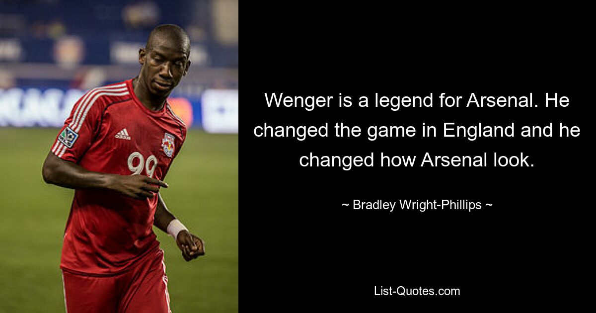 Wenger is a legend for Arsenal. He changed the game in England and he changed how Arsenal look. — © Bradley Wright-Phillips