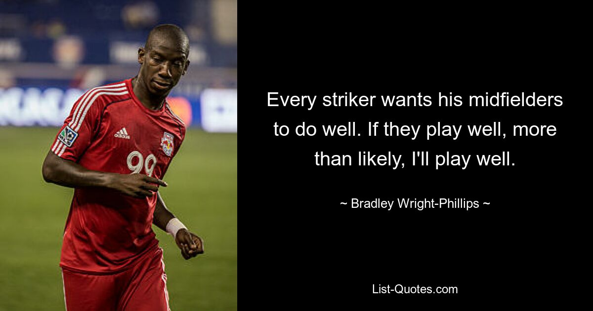 Every striker wants his midfielders to do well. If they play well, more than likely, I'll play well. — © Bradley Wright-Phillips