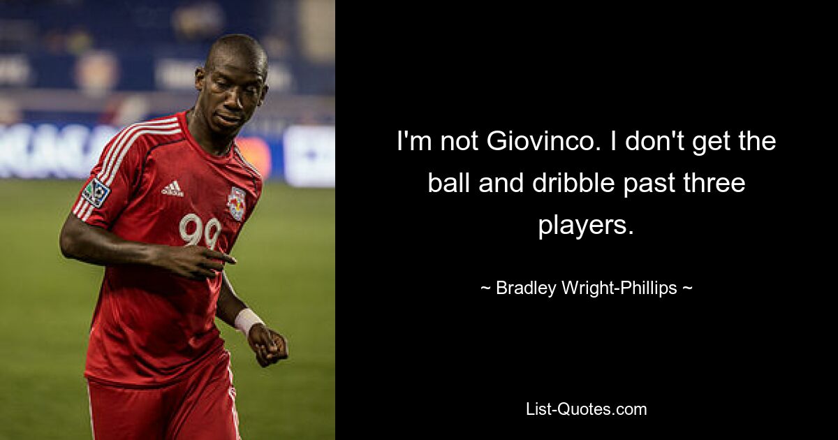 I'm not Giovinco. I don't get the ball and dribble past three players. — © Bradley Wright-Phillips