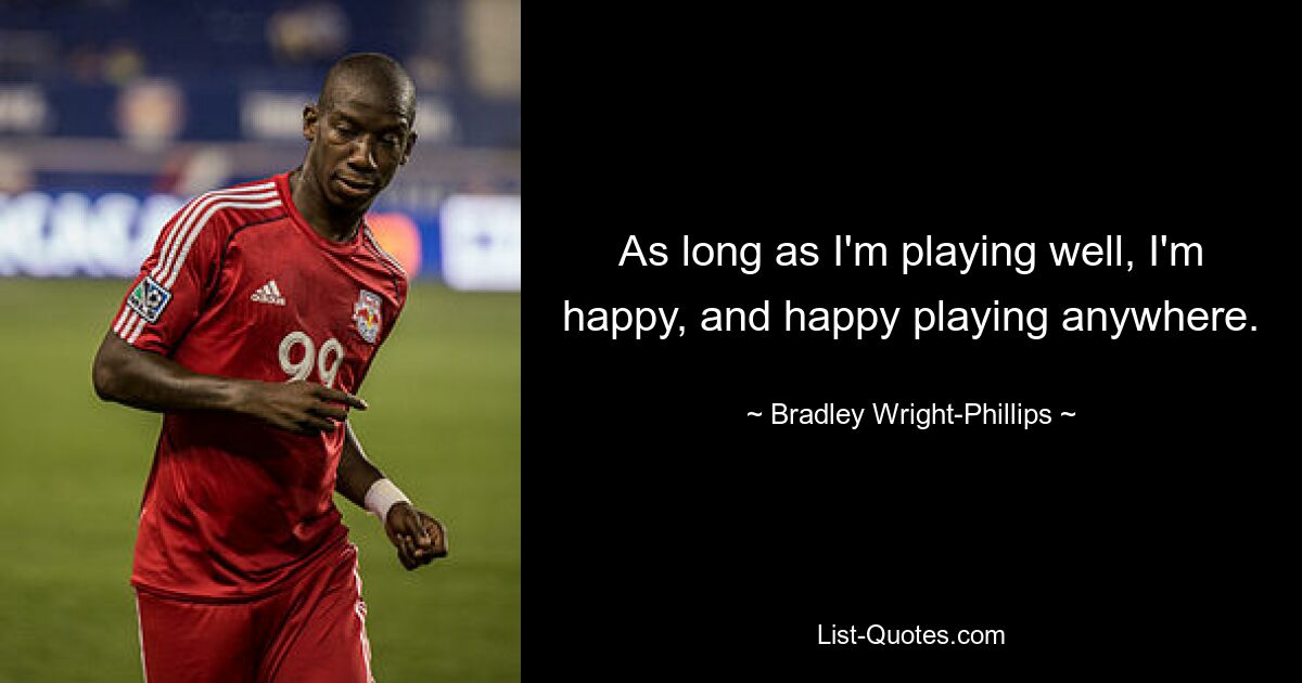 As long as I'm playing well, I'm happy, and happy playing anywhere. — © Bradley Wright-Phillips