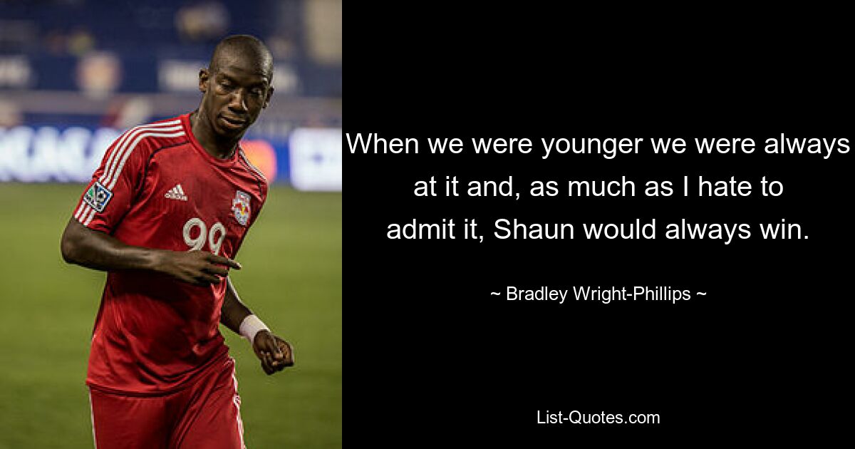 When we were younger we were always at it and, as much as I hate to admit it, Shaun would always win. — © Bradley Wright-Phillips