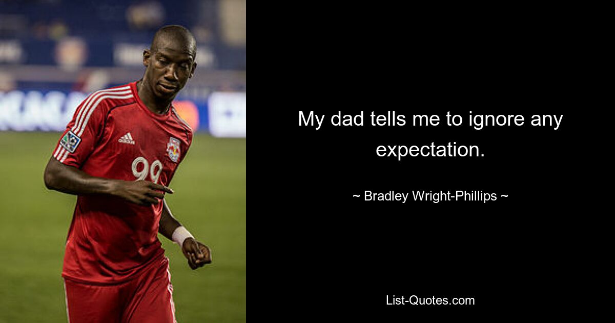 My dad tells me to ignore any expectation. — © Bradley Wright-Phillips