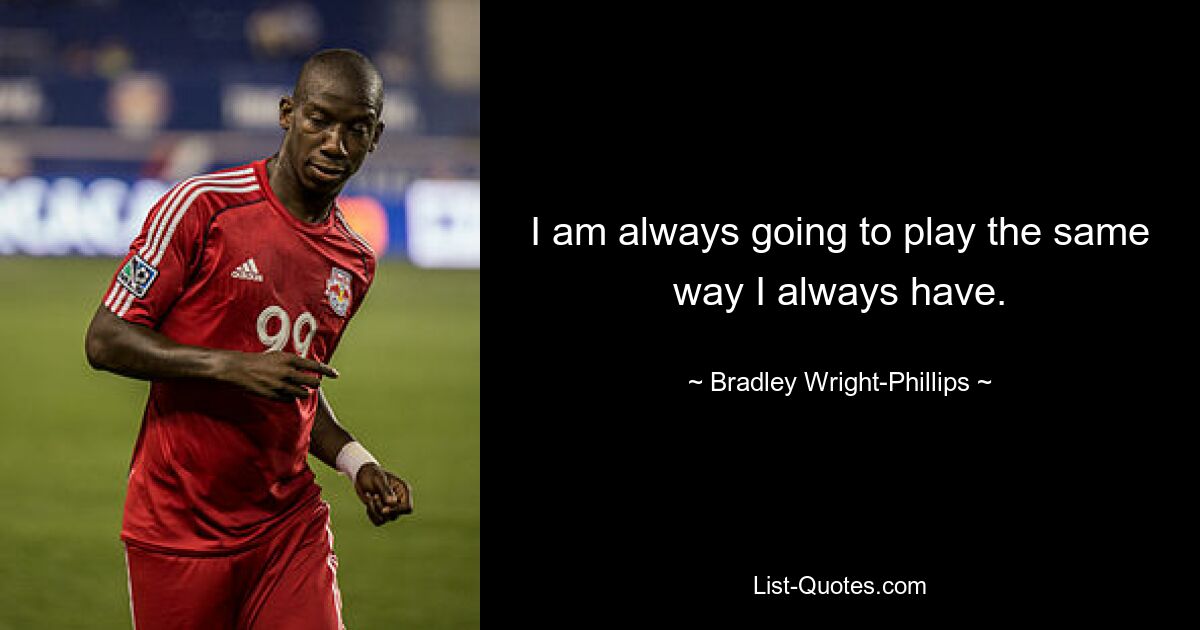 I am always going to play the same way I always have. — © Bradley Wright-Phillips