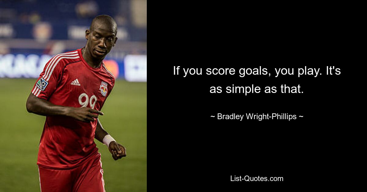 If you score goals, you play. It's as simple as that. — © Bradley Wright-Phillips