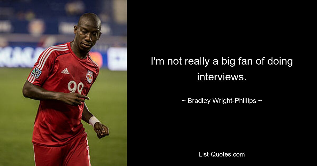 I'm not really a big fan of doing interviews. — © Bradley Wright-Phillips