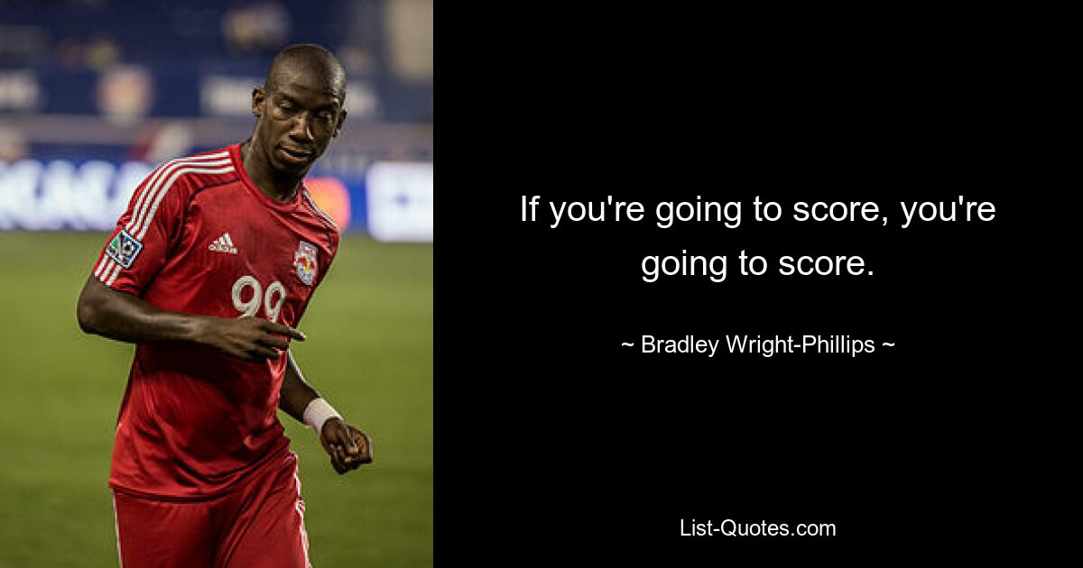 If you're going to score, you're going to score. — © Bradley Wright-Phillips