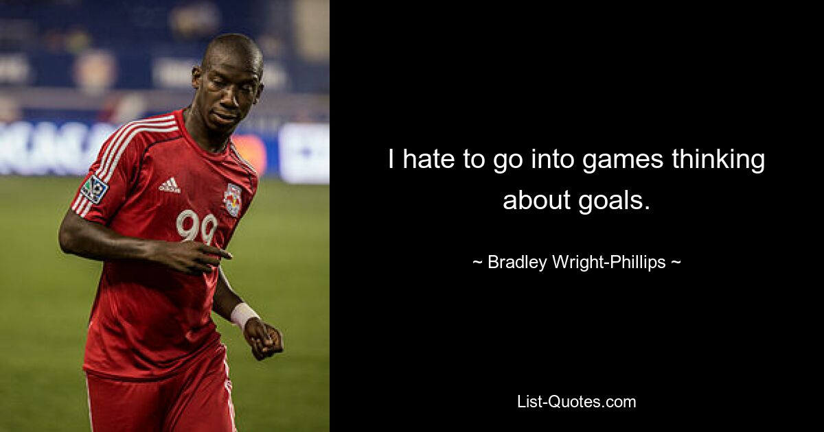 I hate to go into games thinking about goals. — © Bradley Wright-Phillips