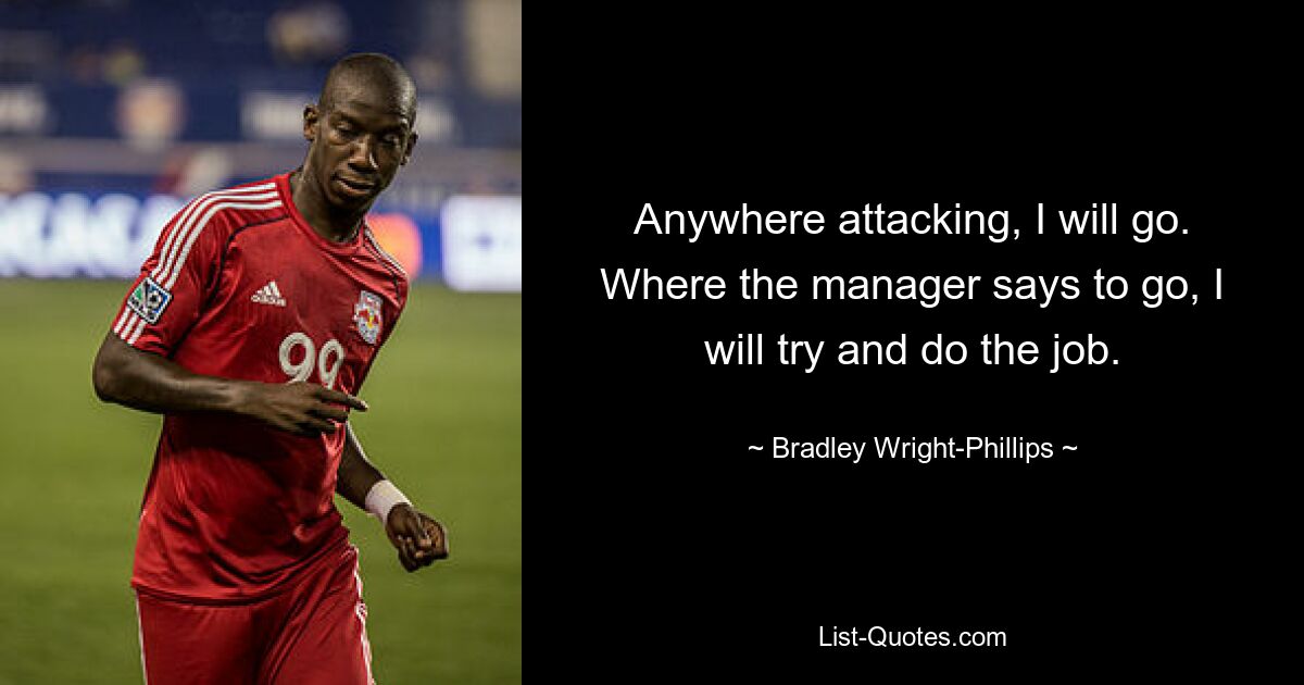 Anywhere attacking, I will go. Where the manager says to go, I will try and do the job. — © Bradley Wright-Phillips