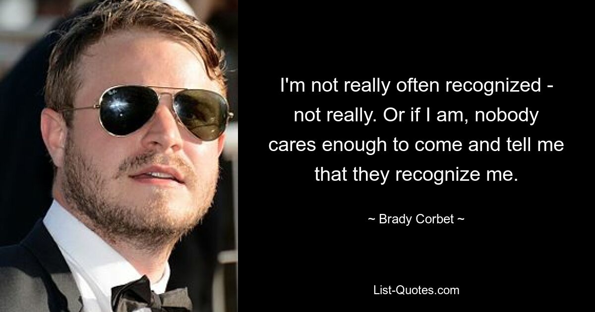 I'm not really often recognized - not really. Or if I am, nobody cares enough to come and tell me that they recognize me. — © Brady Corbet