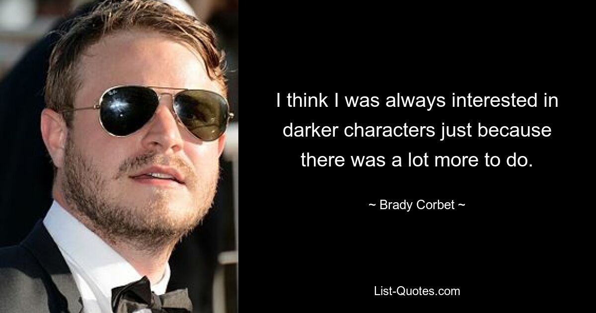 I think I was always interested in darker characters just because there was a lot more to do. — © Brady Corbet