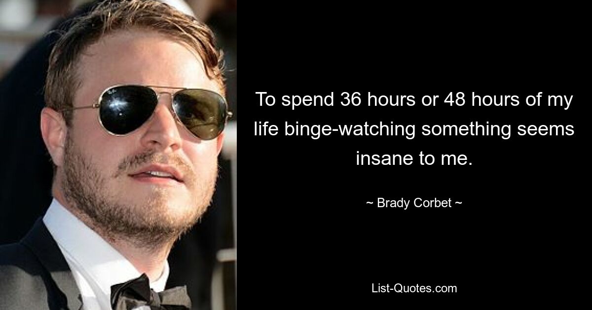 To spend 36 hours or 48 hours of my life binge-watching something seems insane to me. — © Brady Corbet