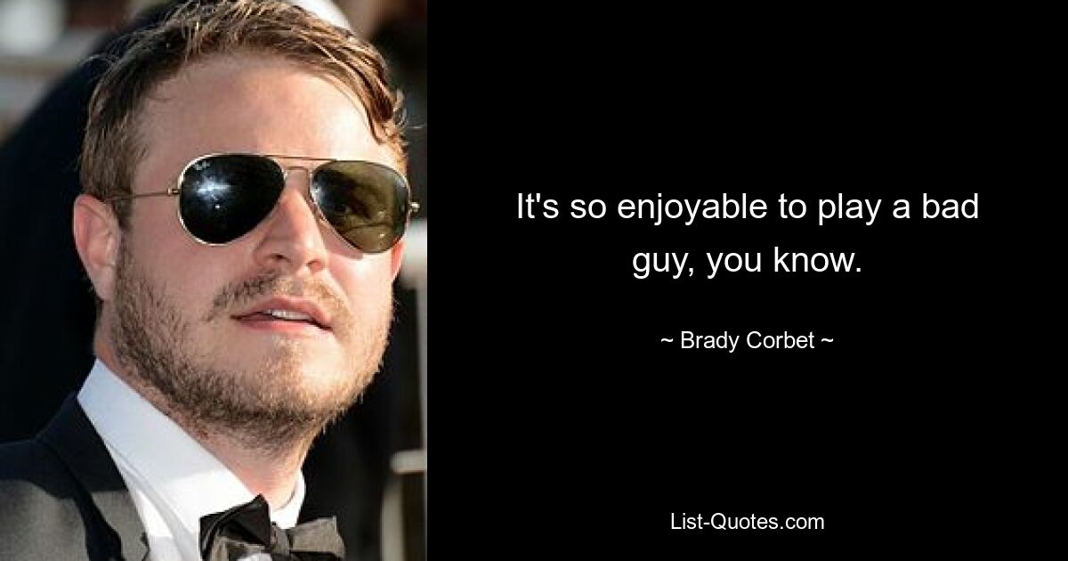 It's so enjoyable to play a bad guy, you know. — © Brady Corbet