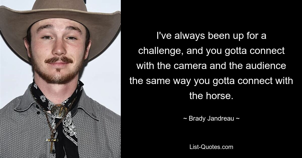 I've always been up for a challenge, and you gotta connect with the camera and the audience the same way you gotta connect with the horse. — © Brady Jandreau