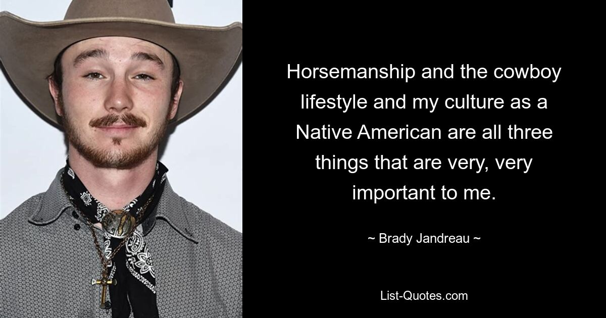 Horsemanship and the cowboy lifestyle and my culture as a Native American are all three things that are very, very important to me. — © Brady Jandreau