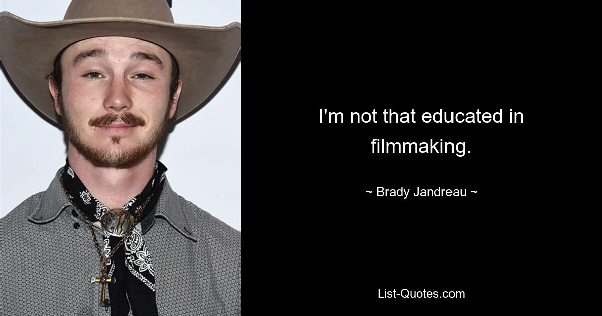 I'm not that educated in filmmaking. — © Brady Jandreau