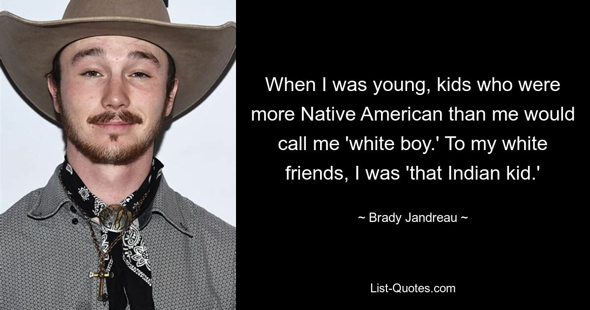 When I was young, kids who were more Native American than me would call me 'white boy.' To my white friends, I was 'that Indian kid.' — © Brady Jandreau