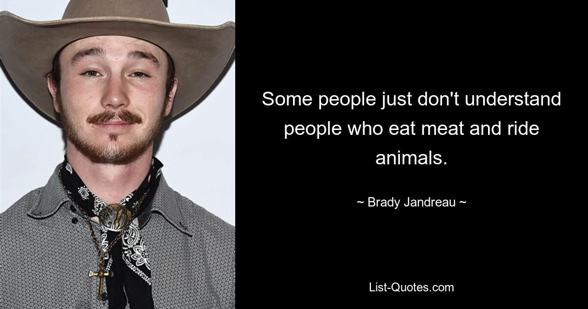 Some people just don't understand people who eat meat and ride animals. — © Brady Jandreau