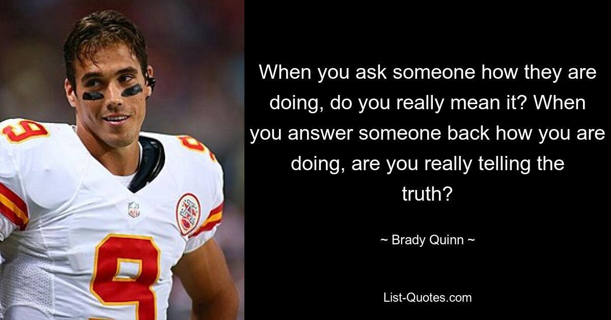 When you ask someone how they are doing, do you really mean it? When you answer someone back how you are doing, are you really telling the truth? — © Brady Quinn