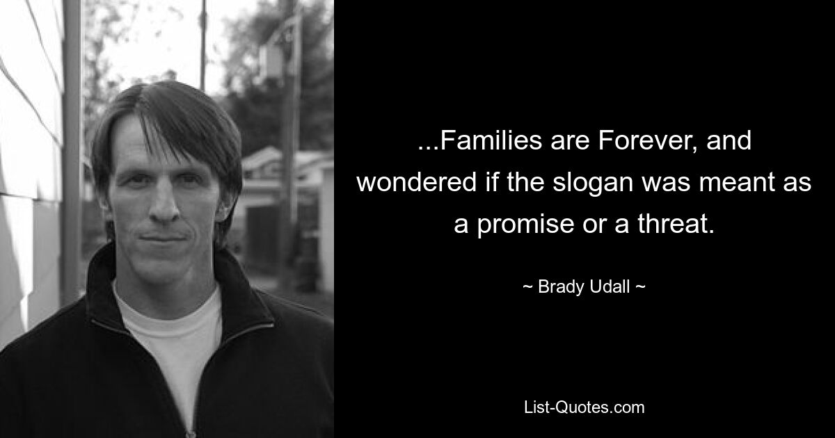 ...Families are Forever, and wondered if the slogan was meant as a promise or a threat. — © Brady Udall