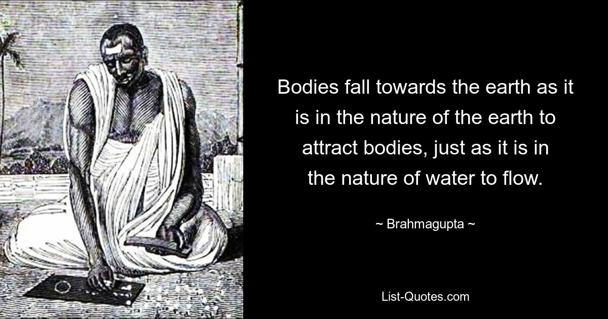 Bodies fall towards the earth as it is in the nature of the earth to attract bodies, just as it is in the nature of water to flow. — © Brahmagupta