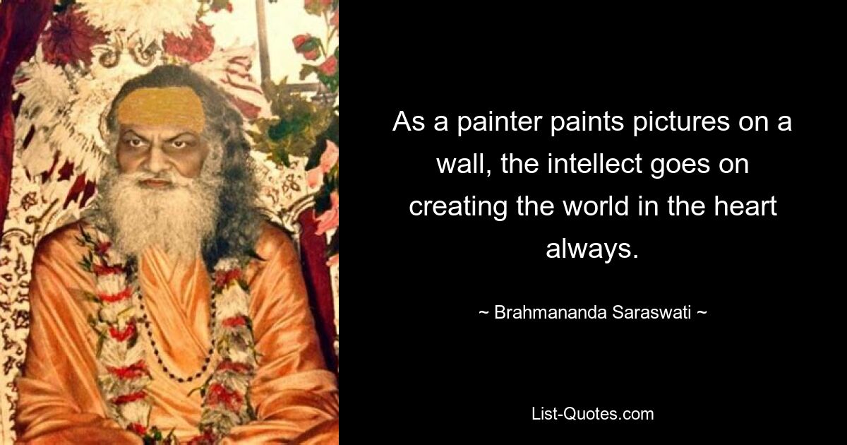 As a painter paints pictures on a wall, the intellect goes on creating the world in the heart always. — © Brahmananda Saraswati