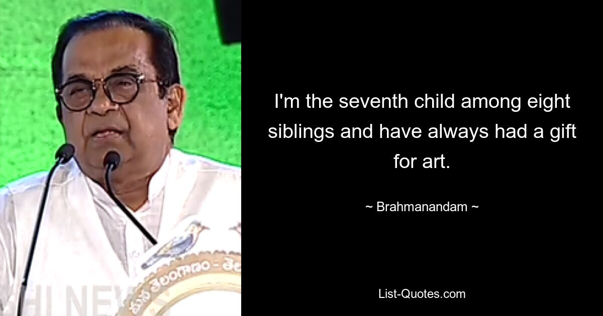 I'm the seventh child among eight siblings and have always had a gift for art. — © Brahmanandam